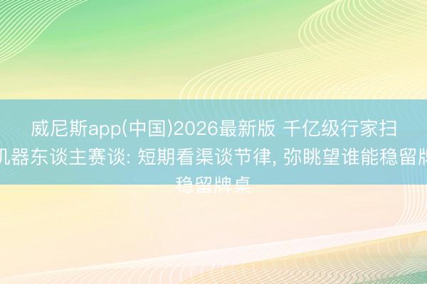 威尼斯app(中国)2026最新版 千亿级行家扫地机器东谈主赛谈: 短期看渠谈节律， 弥眺望谁能稳留牌桌