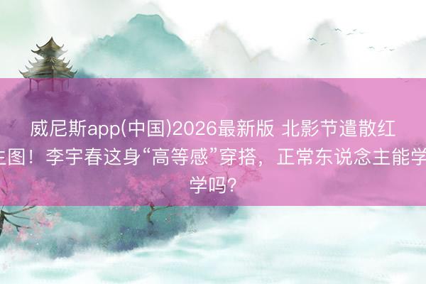 威尼斯app(中国)2026最新版 北影节遣散红毯生图！李宇春这身“高等感”穿搭，正常东说念主能学吗？