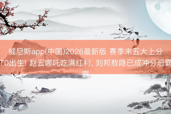 威尼斯app(中国)2026最新版 赛季末五大上分T0出生! 赵云哪吒吃满红利， 刘邦敖隐已成冲分恶霸