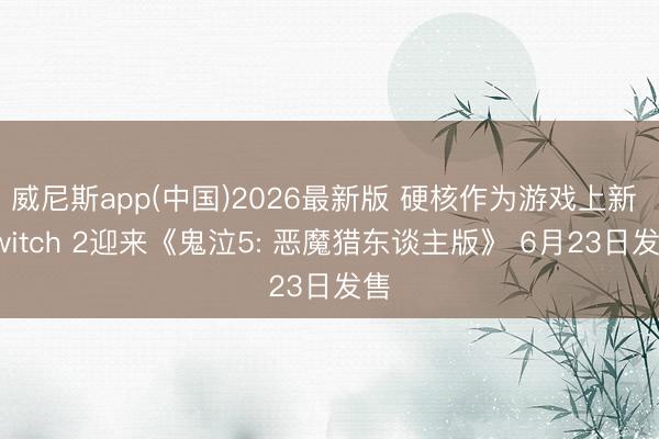 威尼斯app(中国)2026最新版 硬核作为游戏上新 Switch 2迎来《鬼泣5: 恶魔猎东谈主版》 6月23日发售
