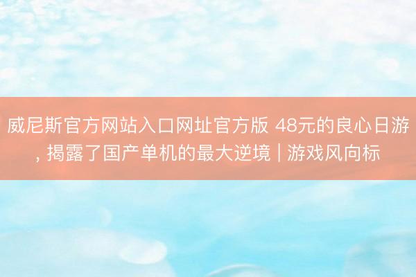 威尼斯官方网站入口网址官方版 48元的良心日游， 揭露了国产单机的最大逆境 | 游戏风向标