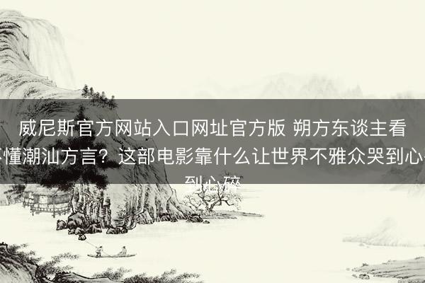 威尼斯官方网站入口网址官方版 朔方东谈主看不懂潮汕方言?这部电影靠什么让世界不雅众哭到心碎