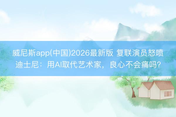 威尼斯app(中国)2026最新版 复联演员怒喷迪士尼：用AI取代艺术家，良心不会痛吗？