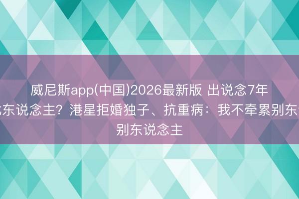 威尼斯app(中国)2026最新版 出说念7年查无此东说念主？港星拒婚独子、抗重病：我不牵累别东说念主