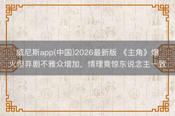威尼斯app(中国)2026最新版 《主角》爆火但弃剧不雅众增加，情理竟惊东说念主一致