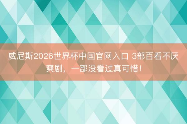 威尼斯2026世界杯中国官网入口 3部百看不厌爽剧，一部没看过真可惜！
