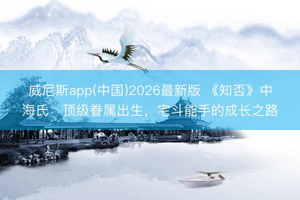 威尼斯app(中国)2026最新版 《知否》中海氏：顶级眷属出生，宅斗能手的成长之路