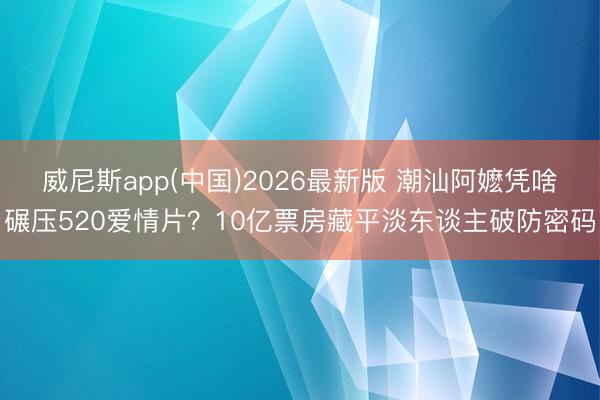 威尼斯app(中国)2026最新版 潮汕阿嬷凭啥碾压520爱情片？10亿票房藏平淡东谈主破防密码