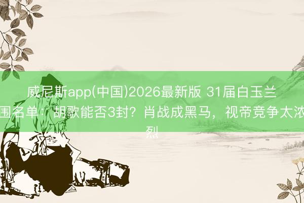 威尼斯app(中国)2026最新版 31届白玉兰入围名单：胡歌能否3封？肖战成黑马，视帝竞争太浓烈