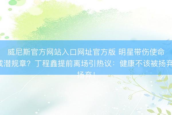 威尼斯官方网站入口网址官方版 明星带伤使命成潜规章？丁程鑫提前离场引热议：健康不该被扬弃！