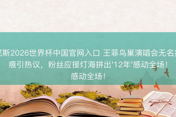 威尼斯2026世界杯中国官网入口 王菲鸟巢演唱会无名指戒痕引热议，粉丝应援灯海拼出'12年'感动全场！