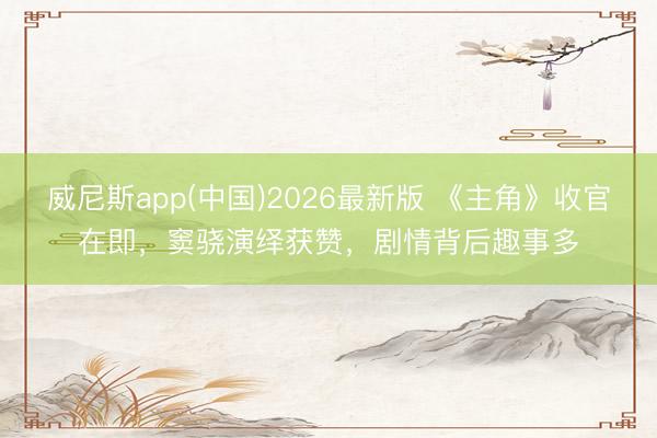 威尼斯app(中国)2026最新版 《主角》收官在即，窦骁演绎获赞，剧情背后趣事多
