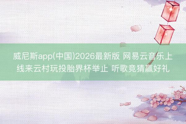 威尼斯app(中国)2026最新版 网易云音乐上线来云村玩投胎界杯举止 听歌竞猜赢好礼