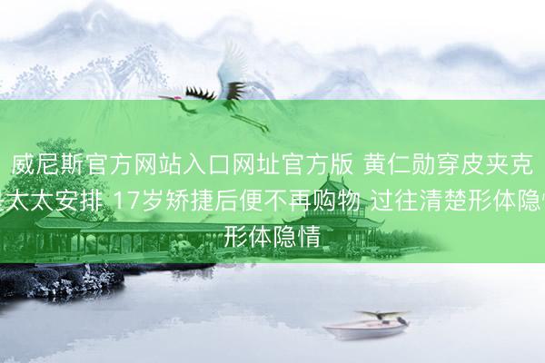 威尼斯官方网站入口网址官方版 黄仁勋穿皮夹克是太太安排 17岁矫捷后便不再购物 过往清楚形体隐情