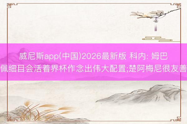 威尼斯app(中国)2026最新版 科内: 姆巴佩细目会活着界杯作念出伟大配置;楚阿梅尼很友善