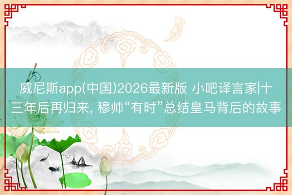 威尼斯app(中国)2026最新版 小吧译言家|十三年后再归来， 穆帅“有时”总结皇马背后的故事
