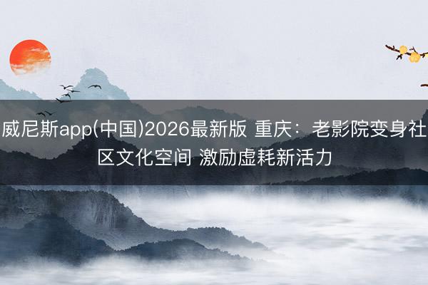 威尼斯app(中国)2026最新版 重庆：老影院变身社区文化空间 激励虚耗新活力