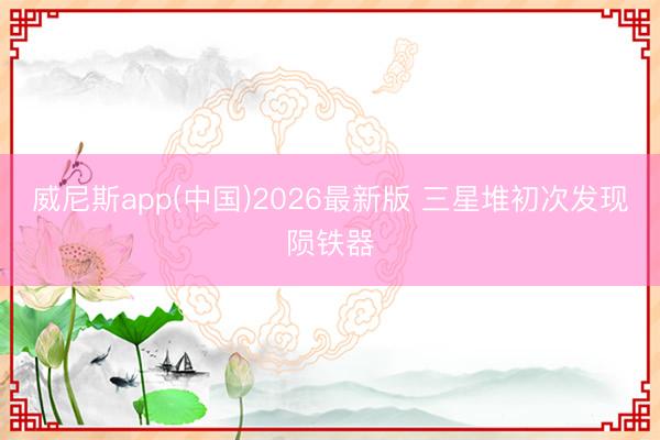 威尼斯app(中国)2026最新版 三星堆初次发现陨铁器