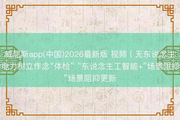 威尼斯app(中国)2026最新版 视频丨无东说念主机给电力树立作念“体检” “东说念主工智能+”场景阻抑更新