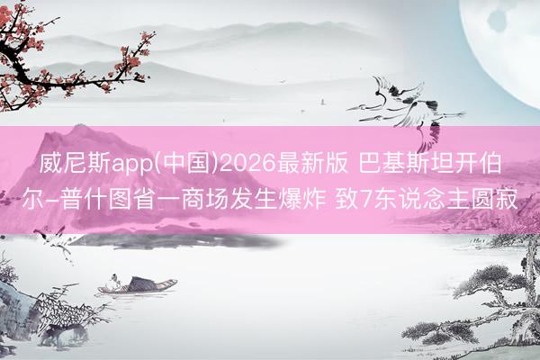 威尼斯app(中国)2026最新版 巴基斯坦开伯尔-普什图省一商场发生爆炸 致7东说念主圆寂