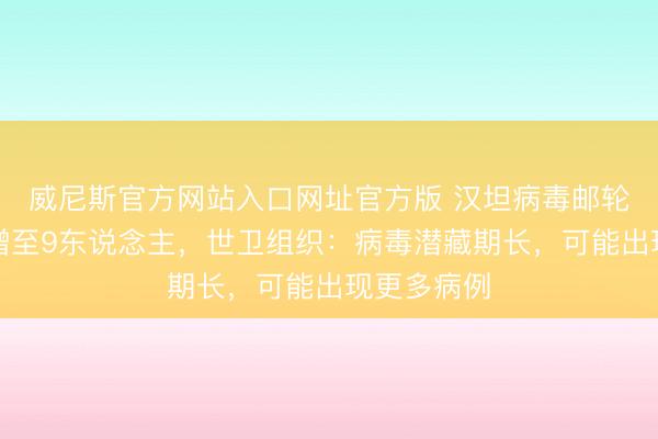 威尼斯官方网站入口网址官方版 汉坦病毒邮轮确诊患者增至9东说念主,世卫组织:病毒潜藏期长,可能出现更多病例