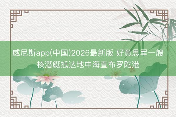 威尼斯app(中国)2026最新版 好意思军一艘核潜艇抵达地中海直布罗陀港
