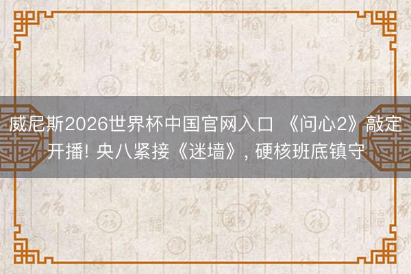 威尼斯2026世界杯中国官网入口 《问心2》敲定开播! 央八紧接《迷墙》， 硬核班底镇守