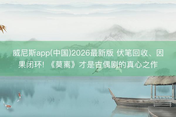 威尼斯app(中国)2026最新版 伏笔回收、因果闭环! 《莫离》才是古偶剧的真心之作