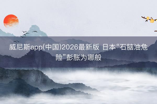威尼斯app(中国)2026最新版 日本“石脑油危险”彭胀为哪般