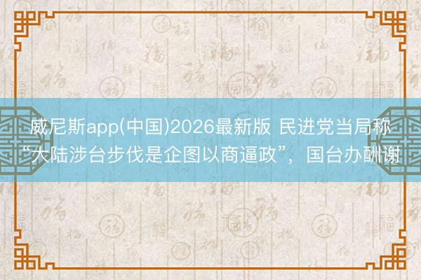 威尼斯app(中国)2026最新版 民进党当局称“大陆涉台步伐是企图以商逼政”，国台办酬谢