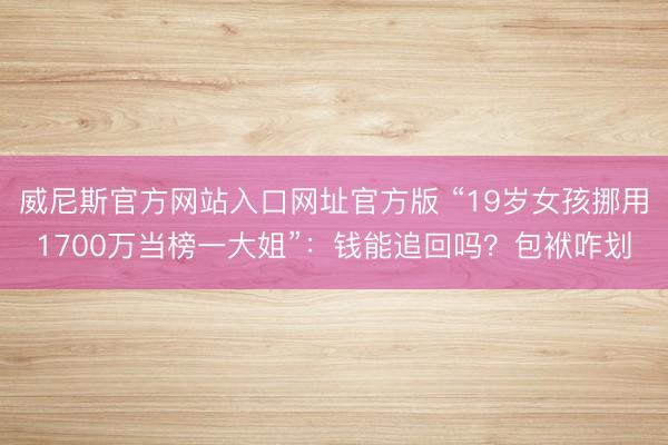 威尼斯官方网站入口网址官方版 “19岁女孩挪用1700万当榜一大姐”:钱能追回吗?包袱咋划