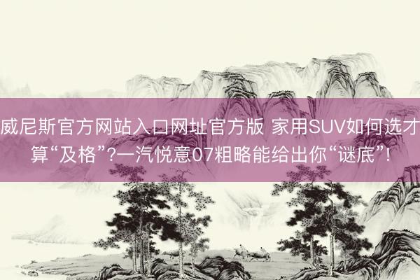 威尼斯官方网站入口网址官方版 家用SUV如何选才算“及格”?一汽悦意07粗略能给出你“谜底”!
