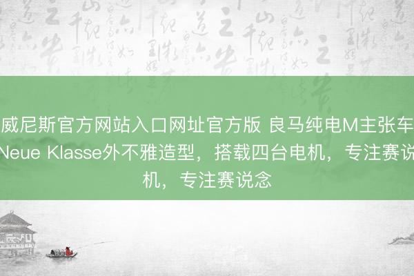 威尼斯官方网站入口网址官方版 良马纯电M主张车，Neue Klasse外不雅造型，搭载四台电机，专注赛说念