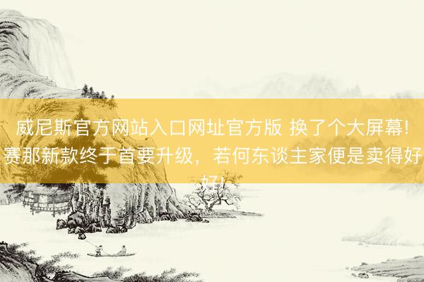 威尼斯官方网站入口网址官方版 换了个大屏幕! 赛那新款终于首要升级,若何东谈主家便是卖得好!