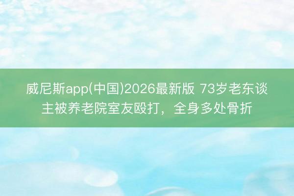 威尼斯app(中国)2026最新版 73岁老东谈主被养老院室友殴打，全身多处骨折
