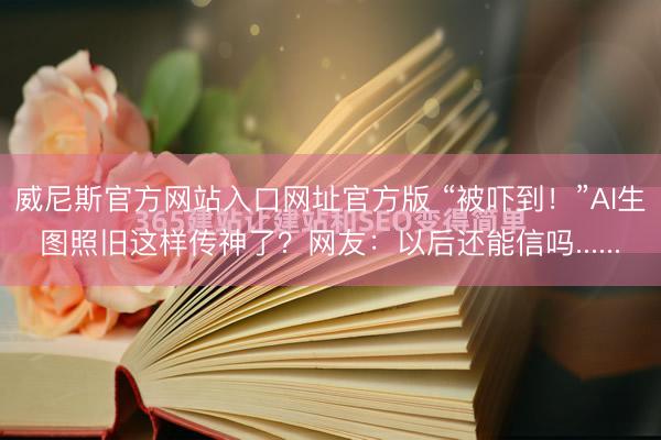 威尼斯官方网站入口网址官方版 “被吓到!”AI生图照旧这样传神了?网友:以后还能信吗......