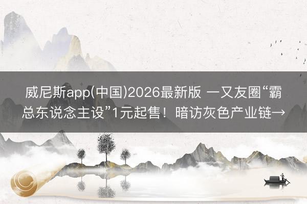 威尼斯app(中国)2026最新版 一又友圈“霸总东说念主设”1元起售！暗访灰色产业链→