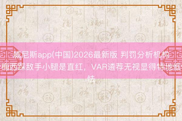 威尼斯app(中国)2026最新版 判罚分析机构:梅西踩敌手小腿是直红,VAR遴荐无视显得特地恇怯