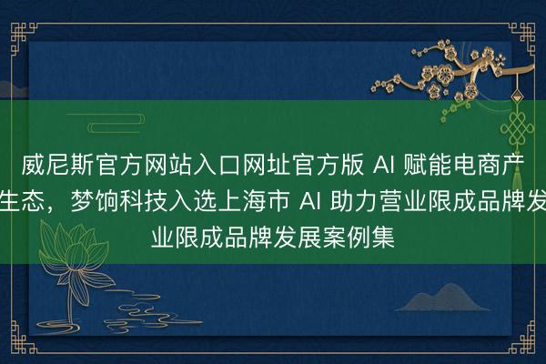 威尼斯官方网站入口网址官方版 AI 赋能电商产业增长更生态，梦饷科技入选上海市 AI 助力营业限成品牌发展案例集